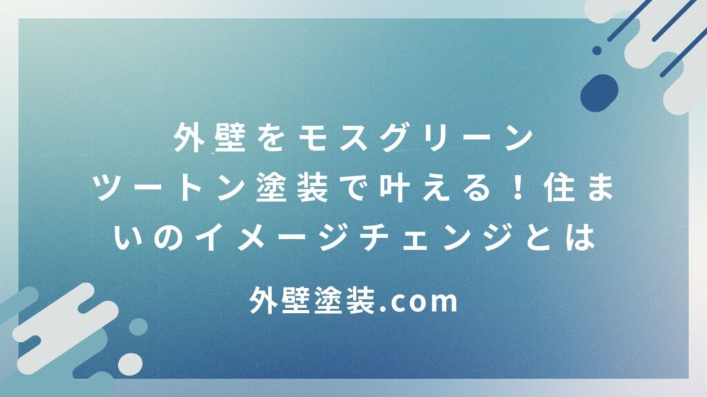 外壁をモスグリーンのツートン塗装で叶える！住まいのイメージチェンジとは