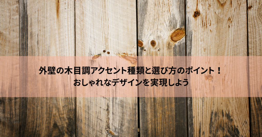 外壁の木目調アクセント種類と選び方のポイント！おしゃれなデザインを実現しよう