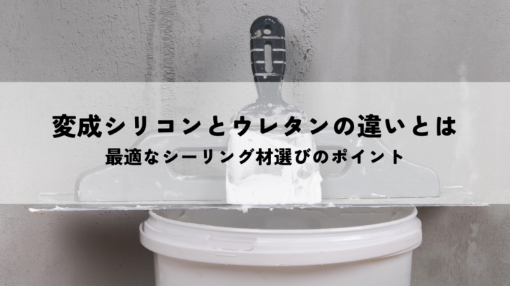 変成シリコンとウレタンの違いとは？最適なシーリング材選びのポイント