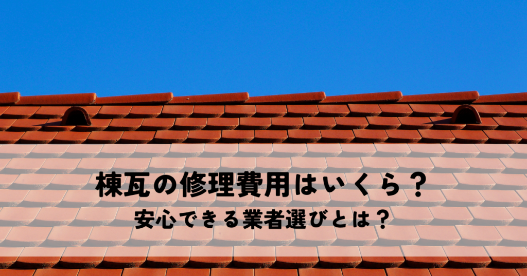 棟瓦の修理費用はいくら？安心できる業者選びとは？