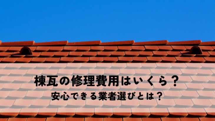 棟瓦の修理費用はいくら？安心できる業者選びとは？