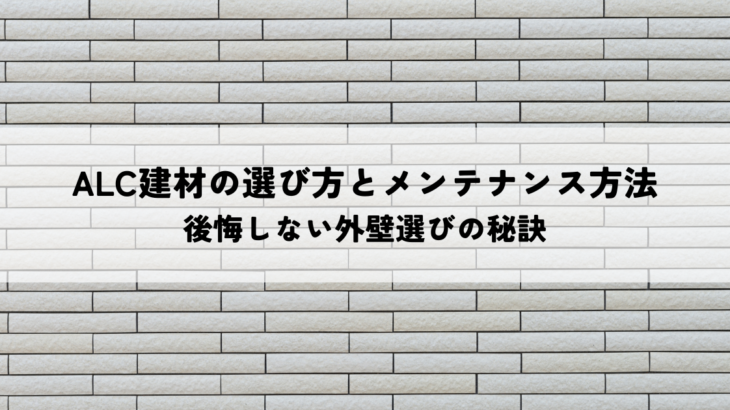 ALC建材の選び方と適切なメンテナンス方法！後悔しない外壁選びの秘訣